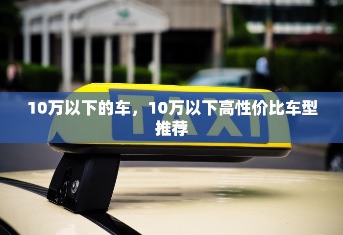 10万以下的车，10万以下高性价比车型推荐