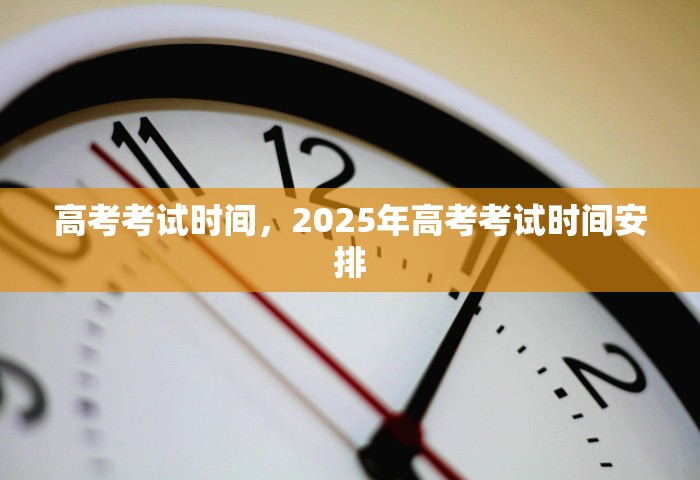高考考试时间，2025年高考考试时间安排
