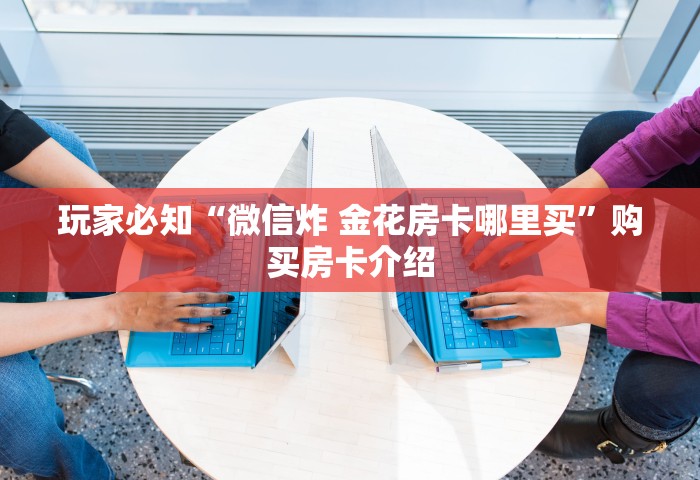 玩家必知“微信炸 金花房卡哪里买”购买房卡介绍