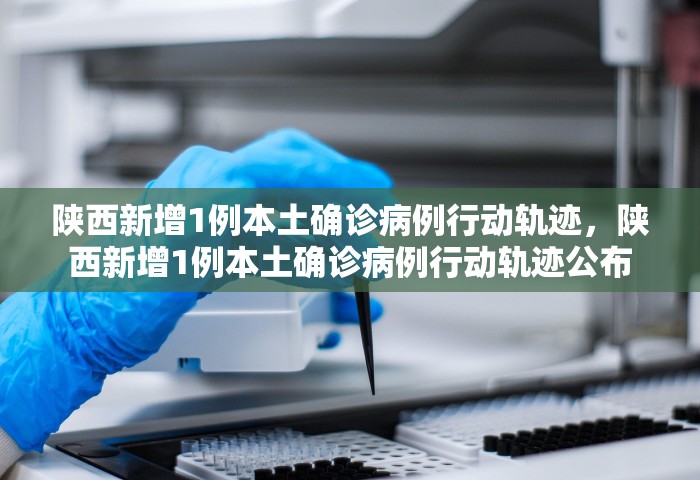 陕西新增1例本土确诊病例行动轨迹，陕西新增1例本土确诊病例行动轨迹公布