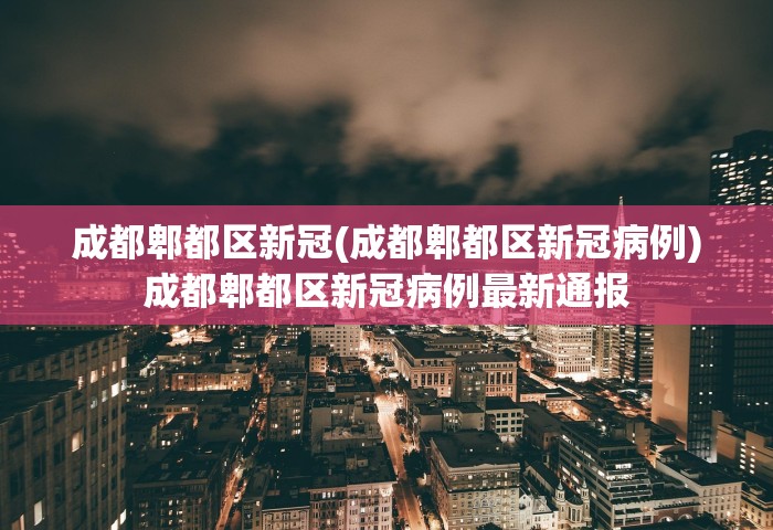 成都郫都区新冠(成都郫都区新冠病例)成都郫都区新冠病例最新通报