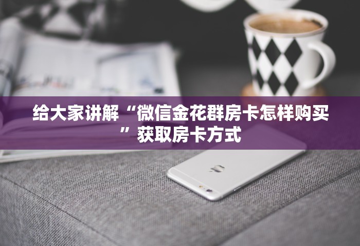 给大家讲解“微信金花群房卡怎样购买”获取房卡方式