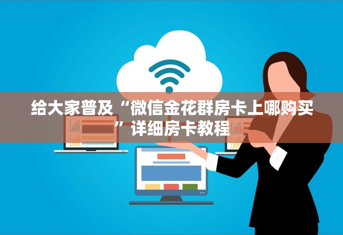 给大家讲解“微信群链接房卡到哪购买	”链接房卡在哪里获取