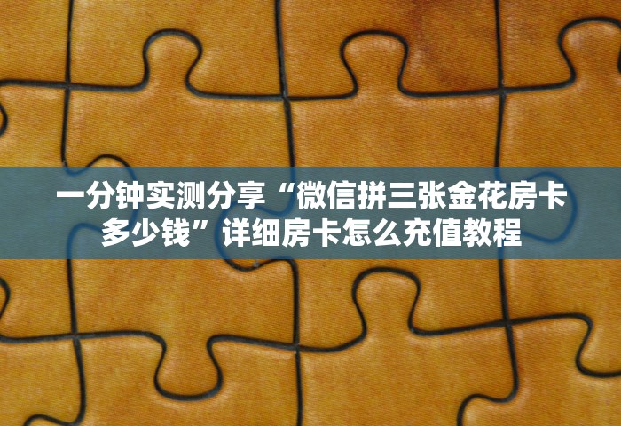 一分钟实测分享“微信拼三张金花房卡多少钱”详细房卡怎么充值教程