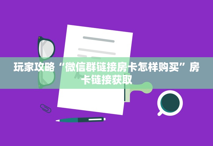 玩家攻略“微信群链接房卡怎样购买”房卡链接获取
