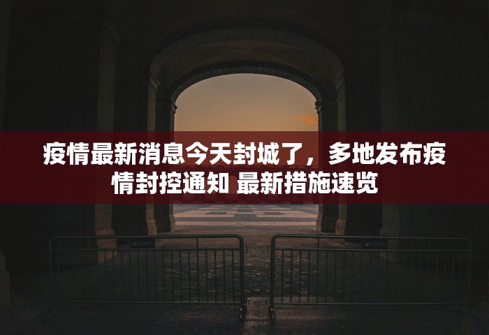疫情最新消息今天封城了，多地发布疫情封控通知 最新措施速览