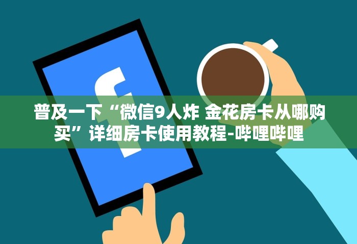 普及一下“微信9人炸 金花房卡从哪购买”详细房卡使用教程-哔哩哔哩
