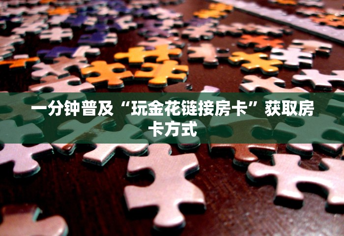 一分钟普及“玩金花链接房卡	”获取房卡方式