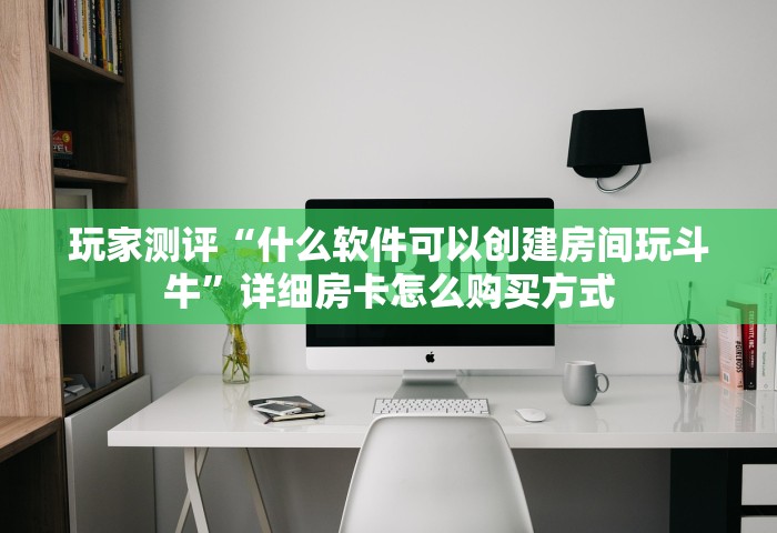 玩家测评“什么软件可以创建房间玩斗牛	”详细房卡怎么购买方式