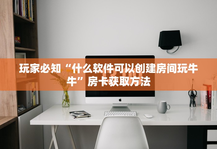 玩家必知“什么软件可以创建房间玩牛牛”房卡获取方法