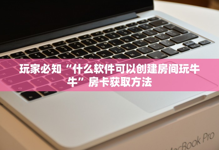 玩家必知“什么软件可以创建房间玩牛牛”房卡获取方法