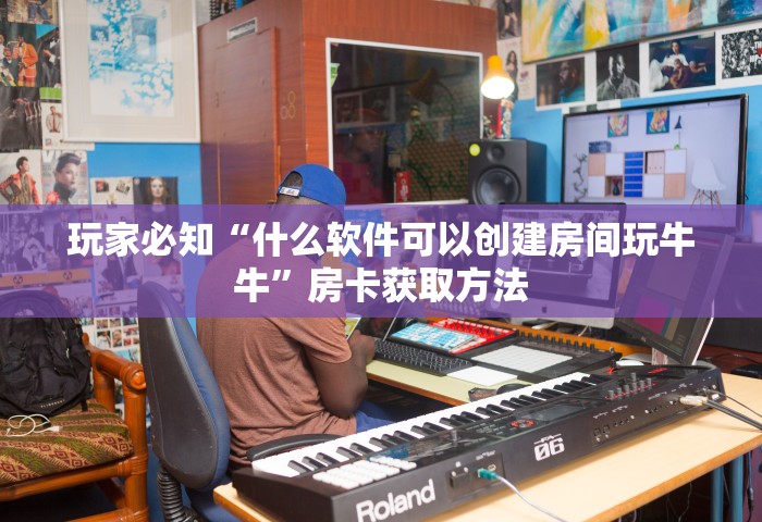 玩家必知“什么软件可以创建房间玩牛牛”房卡获取方法