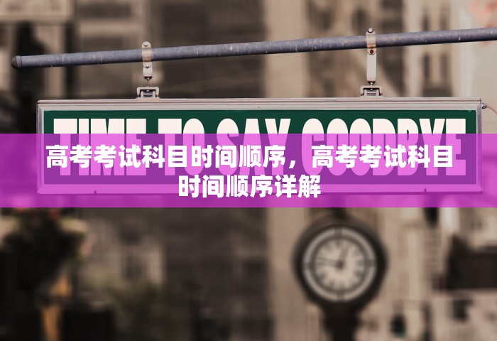 高考考试科目时间顺序	，高考考试科目时间顺序详解