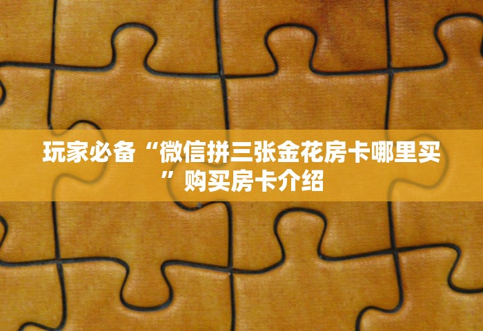 玩家必备“微信拼三张金花房卡哪里买”购买房卡介绍