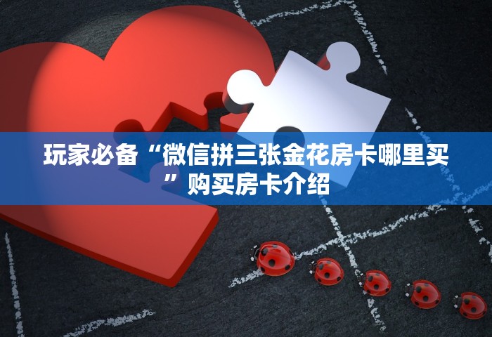 玩家必备“微信拼三张金花房卡哪里买	”购买房卡介绍
