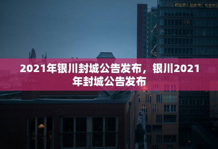 2021年银川封城公告发布，银川2021年封城公告发布