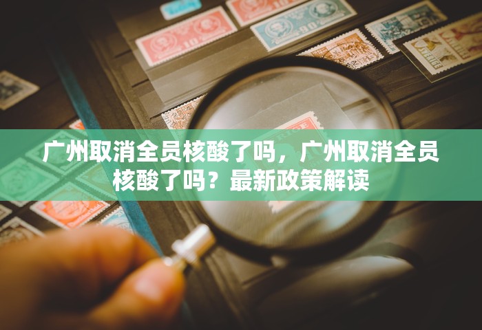 广州取消全员核酸了吗，广州取消全员核酸了吗？最新政策解读