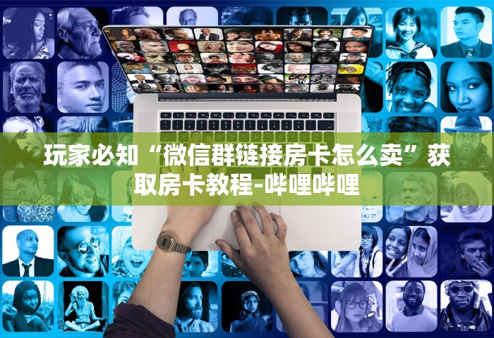 玩家必知“微信群链接房卡怎么卖”获取房卡教程-哔哩哔哩