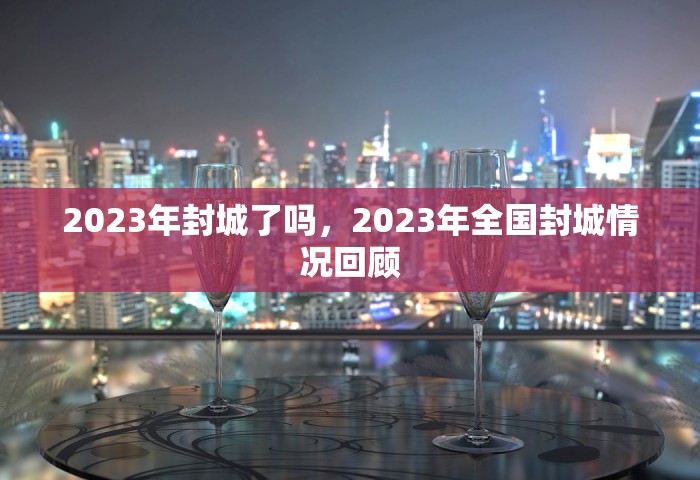 2023年封城了吗	，2023年全国封城情况回顾