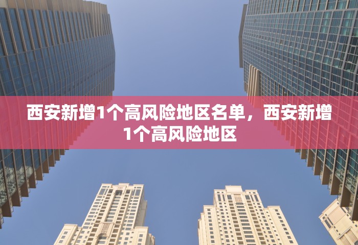 西安新增1个高风险地区名单，西安新增1个高风险地区