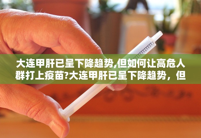 大连甲肝已呈下降趋势,但如何让高危人群打上疫苗?大连甲肝已呈下降趋势，但如何让高危人群打上疫苗？