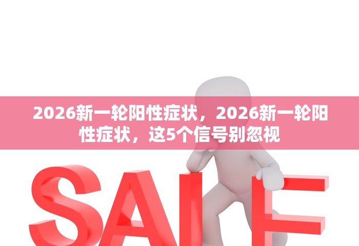 2026新一轮阳性症状，2026新一轮阳性症状，这5个信号别忽视