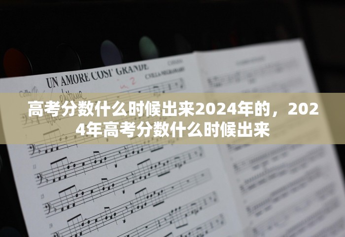 高考分数什么时候出来2024年的，2024年高考分数什么时候出来