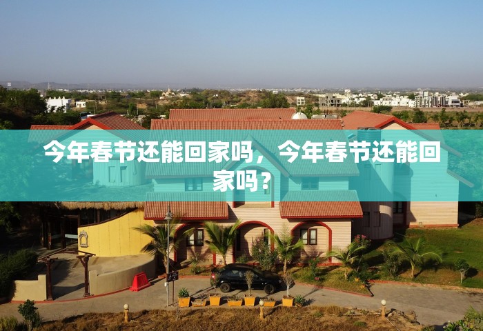 今年春节还能回家吗，今年春节还能回家吗？