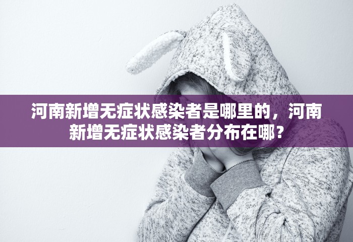 河南新增无症状感染者是哪里的，河南新增无症状感染者分布在哪？