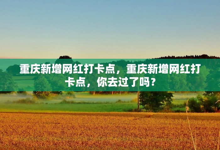 重庆新增网红打卡点，重庆新增网红打卡点	，你去过了吗？