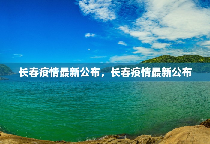 长春疫情最新公布	，长春疫情最新公布