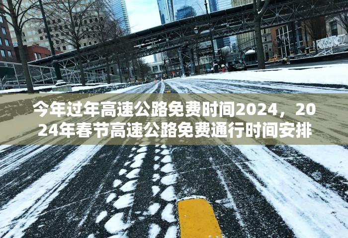 今年过年高速公路免费时间2024，2024年春节高速公路免费通行时间安排