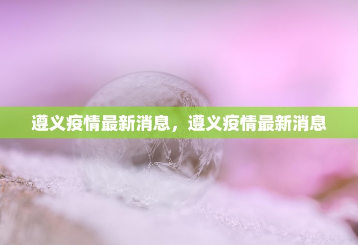 遵义疫情最新消息，遵义疫情最新消息
