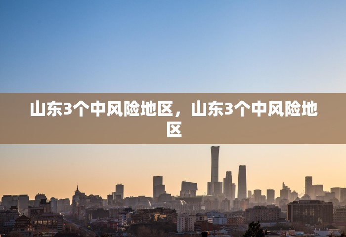 山东3个中风险地区，山东3个中风险地区