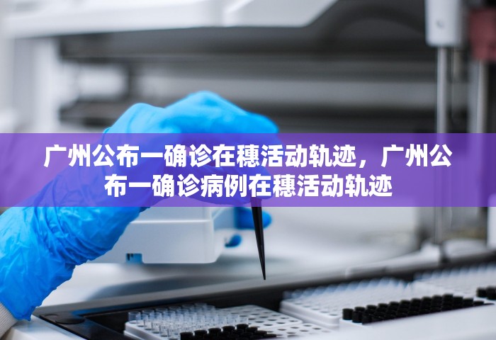 广州公布一确诊在穗活动轨迹，广州公布一确诊病例在穗活动轨迹