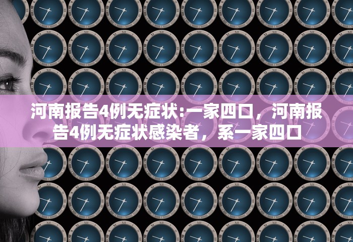 河南报告4例无症状:一家四口，河南报告4例无症状感染者，系一家四口