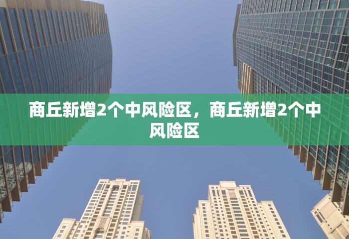 商丘新增2个中风险区，商丘新增2个中风险区