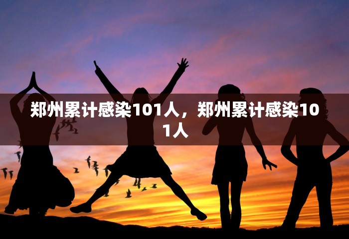 郑州累计感染101人，郑州累计感染101人