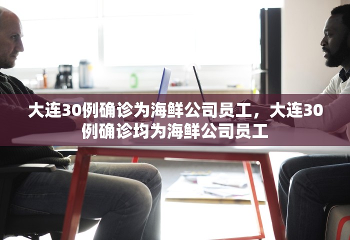 大连30例确诊为海鲜公司员工，大连30例确诊均为海鲜公司员工