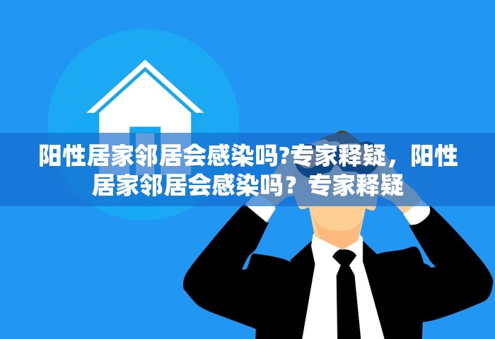 阳性居家邻居会感染吗?专家释疑，阳性居家邻居会感染吗？专家释疑