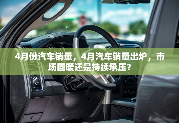 4月份汽车销量，4月汽车销量出炉，市场回暖还是持续承压？
