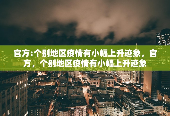 官方:个别地区疫情有小幅上升迹象，官方，个别地区疫情有小幅上升迹象