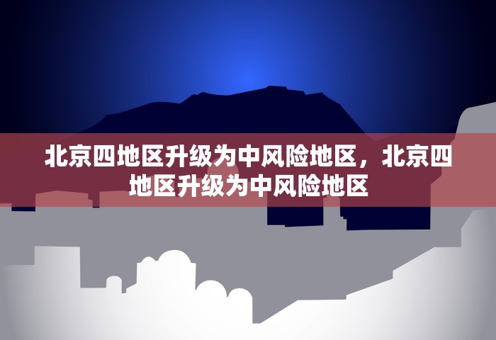 北京四地区升级为中风险地区，北京四地区升级为中风险地区