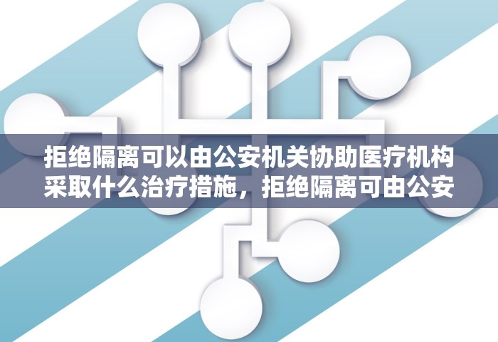 拒绝隔离可以由公安机关协助医疗机构采取什么治疗措施，拒绝隔离可由公安机关协助医疗机构采取强制隔离治疗措施