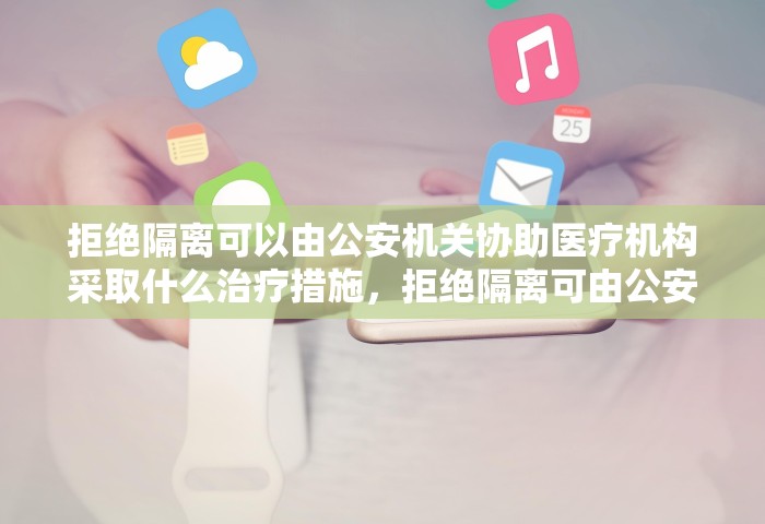 拒绝隔离可以由公安机关协助医疗机构采取什么治疗措施	，拒绝隔离可由公安机关协助医疗机构采取强制隔离治疗措施