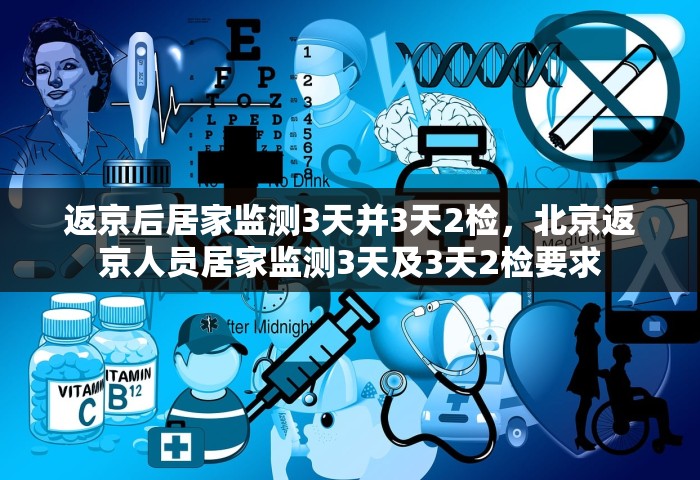 返京后居家监测3天并3天2检，北京返京人员居家监测3天及3天2检要求