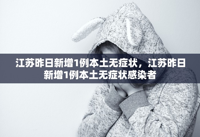 江苏昨日新增1例本土无症状，江苏昨日新增1例本土无症状感染者