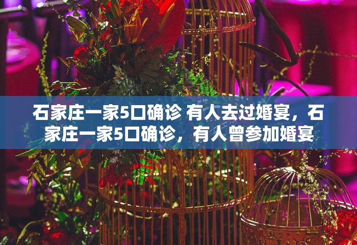 石家庄一家5口确诊 有人去过婚宴	，石家庄一家5口确诊，有人曾参加婚宴