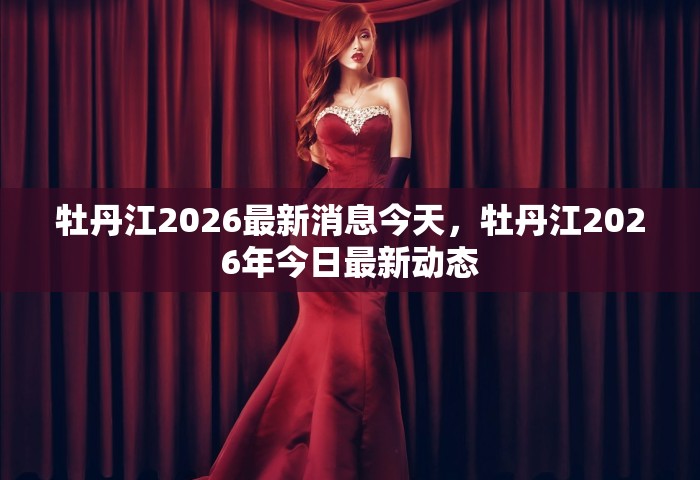 牡丹江2026最新消息今天，牡丹江2026年今日最新动态