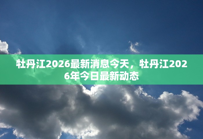 牡丹江2026最新消息今天，牡丹江2026年今日最新动态